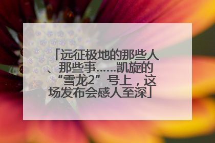 远征极地的那些人、那些事……凯旋的“雪龙2”号上，这场发布会感人至深