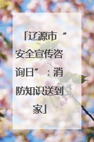 辽源市“安全宣传咨询日”：消防知识送到家
