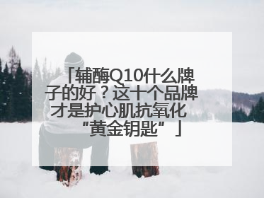 辅酶Q10什么牌子的好？这十个品牌才是护心肌抗氧化 “黄金钥匙”