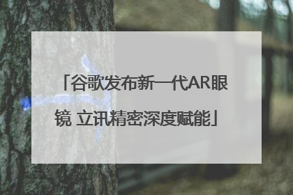 谷歌发布新一代AR眼镜 立讯精密深度赋能