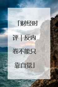 财经时评｜反内卷不能只靠自觉