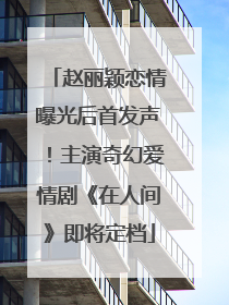 赵丽颖恋情曝光后首发声！主演奇幻爱情剧《在人间》即将定档