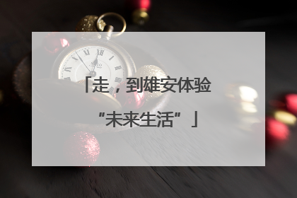 走，到雄安体验“未来生活”