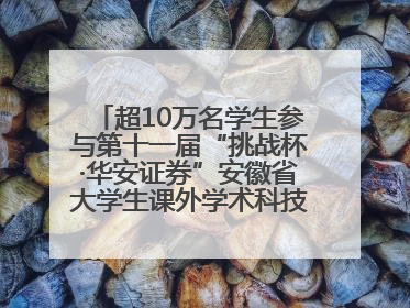 超10万名学生参与第十一届“挑战杯·华安证券”安徽省大学生课外学术科技作品竞赛