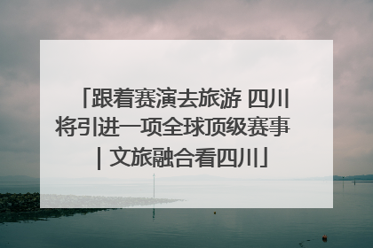 跟着赛演去旅游 四川将引进一项全球顶级赛事｜文旅融合看四川
