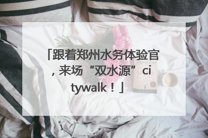 跟着郑州水务体验官，来场“双水源”citywalk！
