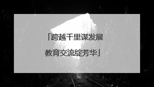 跨越千里谋发展 教育交流绽芳华