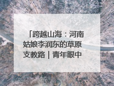 跨越山海：河南姑娘李润东的草原支教路｜青年眼中的西部情缘