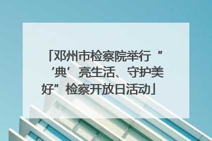 邓州市检察院举行“‘典’亮生活、守护美好”检察开放日活动