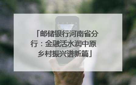 邮储银行河南省分行：金融活水润中原 乡村振兴谱新篇