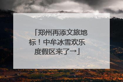 郑州再添文旅地标！中牟冰雪欢乐度假区来了→