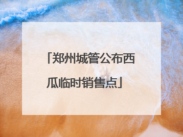 郑州城管公布西瓜临时销售点
