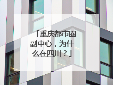 重庆都市圈副中心，为什么在四川？