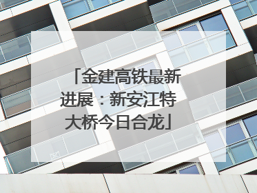 金建高铁最新进展：新安江特大桥今日合龙