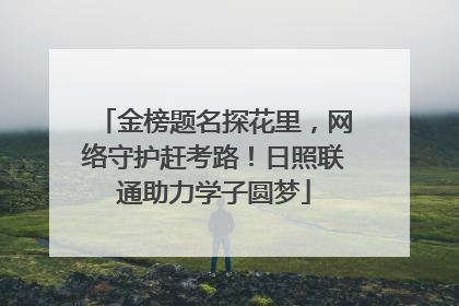 金榜题名探花里,网络守护赶考路!日照联通助力学子圆梦