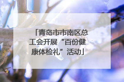 青岛市市南区总工会开展“百份健康体检礼”活动