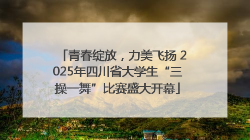 青春绽放，力美飞扬 2025年四川省大学生“三操一舞”比赛盛大开幕
