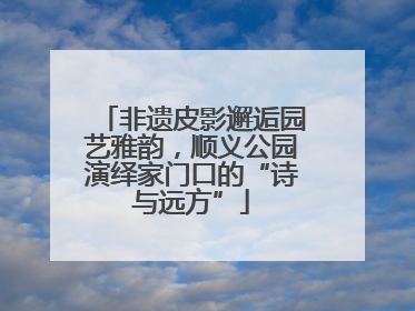 非遗皮影邂逅园艺雅韵，顺义公园演绎家门口的“诗与远方”