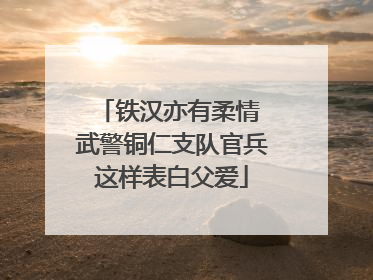 铁汉亦有柔情 武警铜仁支队官兵这样表白父爱