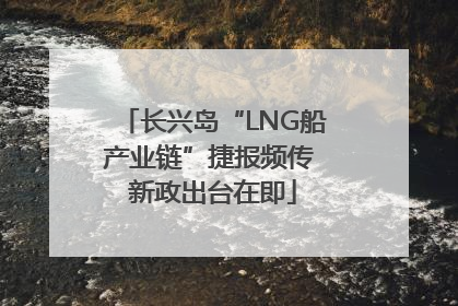 长兴岛“LNG船产业链”捷报频传 新政出台在即