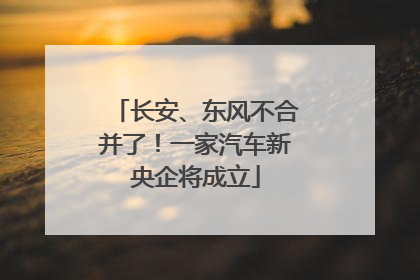 长安、东风不合并了！一家汽车新央企将成立