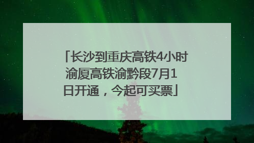 长沙到重庆高铁4小时 渝厦高铁渝黔段7月1日开通，今起可买票