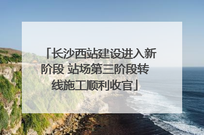 长沙西站建设进入新阶段 站场第三阶段转线施工顺利收官