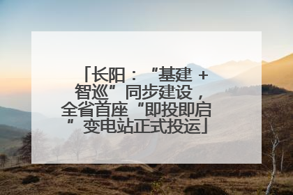 长阳：“基建 + 智巡”同步建设，全省首座“即投即启”变电站正式投运