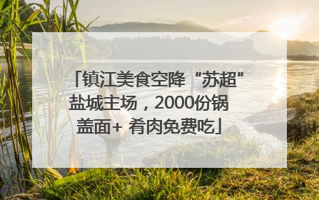 镇江美食空降“苏超”盐城主场，2000份锅盖面+ 肴肉免费吃