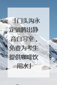 门头沟永定镇腾出静音自习室，免费为考生提供咖啡饮用水