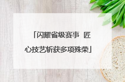 闪耀省级赛事  匠心技艺斩获多项殊荣