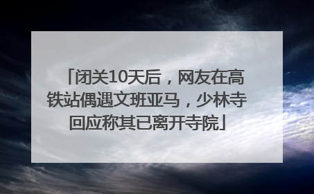 闭关10天后，网友在高铁站偶遇文班亚马，少林寺回应称其已离开寺院