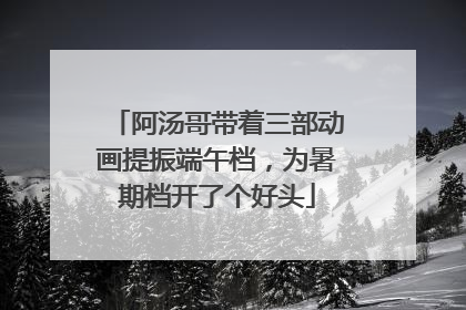 阿汤哥带着三部动画提振端午档，为暑期档开了个好头