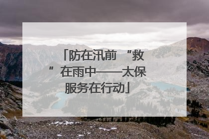 防在汛前 “救”在雨中——太保服务在行动