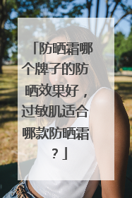 防晒霜哪个牌子的防晒效果好，过敏肌适合哪款防晒霜？