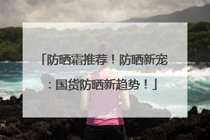 防晒霜推荐！防晒新宠：国货防晒新趋势！
