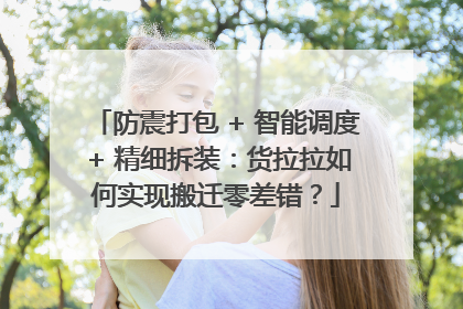 防震打包 + 智能调度 + 精细拆装：货拉拉如何实现搬迁零差错？