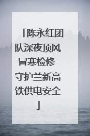 陈永红团队深夜顶风冒寒检修 守护兰新高铁供电安全