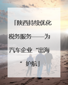 陕西持续优化税务服务——为汽车企业“出海”护航