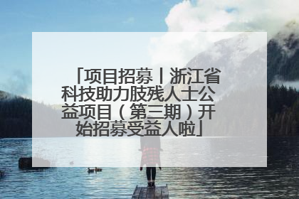 项目招募丨浙江省科技助力肢残人士公益项目（第三期）开始招募受益人啦