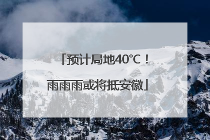 预计局地40℃！雨雨雨或将抵安徽