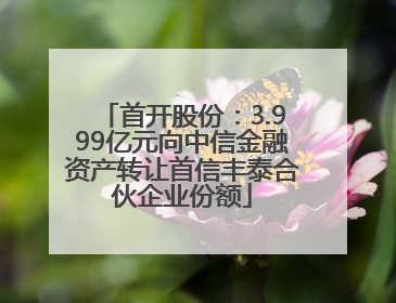 首开股份：3.999亿元向中信金融资产转让首信丰泰合伙企业份额