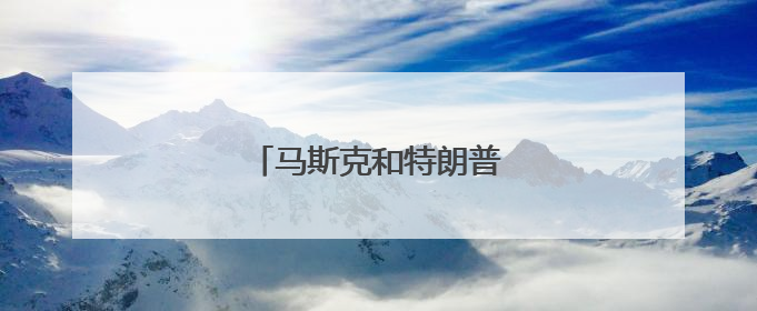 马斯克和特朗普，又要和好了？