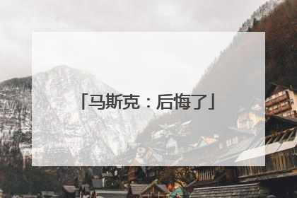 马斯克：后悔了