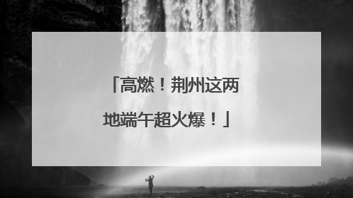 高燃！荆州这两地端午超火爆！