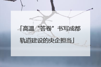 高温“答卷”书写成都轨道建设的央企担当