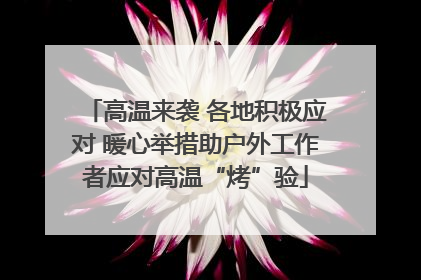 高温来袭 各地积极应对 暖心举措助户外工作者应对高温“烤”验