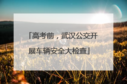 高考前，武汉公交开展车辆安全大检查