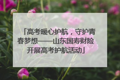 高考暖心护航，守护青春梦想——山东国寿财险开展高考护航活动
