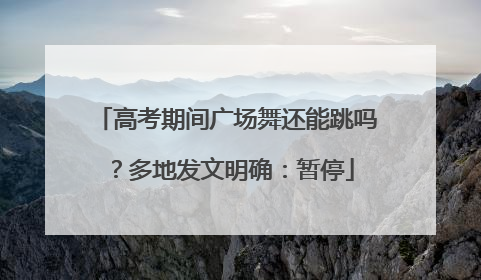 高考期间广场舞还能跳吗？多地发文明确：暂停